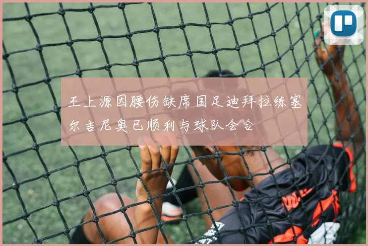 王上源因腰伤缺席国足迪拜拉练塞尔吉尼奥已顺利与球队会合