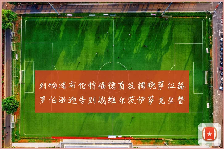 利物浦布伦特福德首发揭晓萨拉赫罗伯逊迎告别战维尔茨伊萨克坐替补席