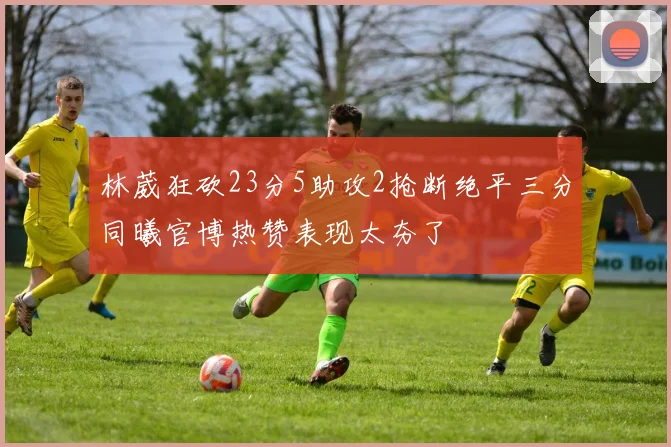 林葳狂砍23分5助攻2抢断绝平三分同曦官博热赞表现太夯了