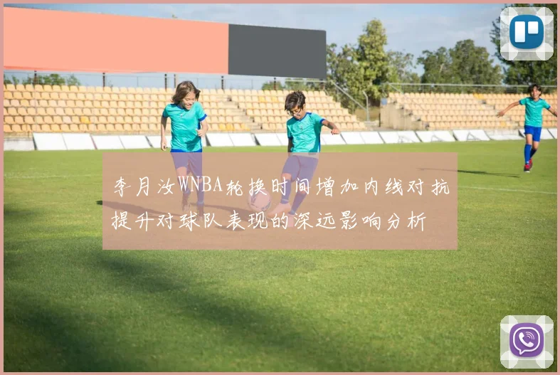 李月汝WNBA轮换时间增加内线对抗提升对球队表现的深远影响分析